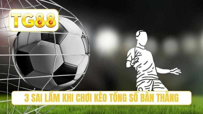 3 sai lầm khi chơi kèo tổng số bàn thắng